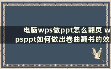 电脑wps做ppt怎么翻页 wpsppt如何做出卷曲翻书的效果